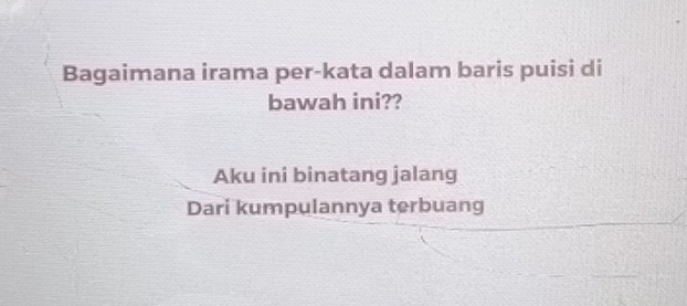 Bagaimana irama per-kata dalam baris puisi di
bawah ini??
Aku ini binatang jalang
Dari kumpulannya terbuang