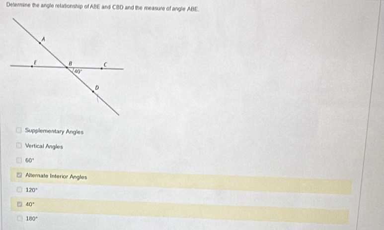 Determine the angle relationship of ABE and CBD and the measure of angle ABE.
Supplementary Angles
Vertical Angles
60°
Alternate Interior Angles
120°
40°
180°