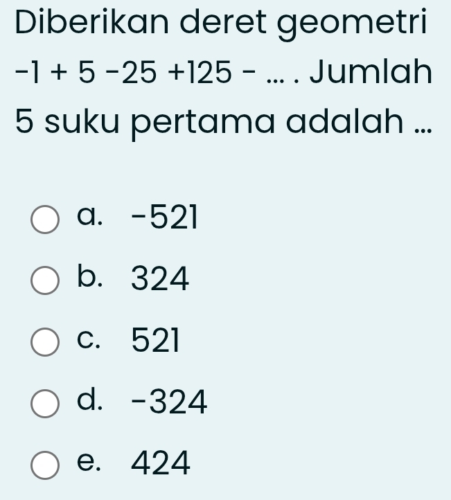 Diberikan deret geometri
-1+5-25+125-... . Jumlah
5 suku pertama adalah ...
a. -521
b. 324
c. 521
d. -324
e. 424