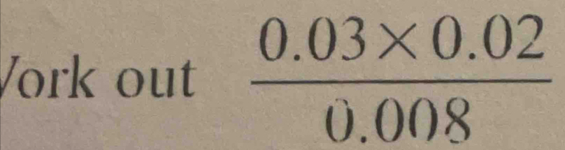 Vork out  (0.03* 0.02)/0.008 