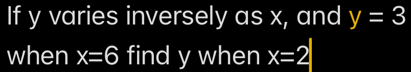 If y varies inversely as x, and y=3
when x=6 find y when x=2