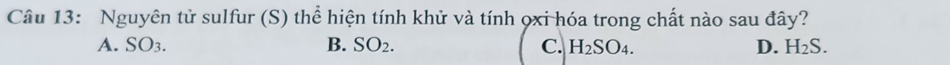 Nguyên tử sulfur (S) thể hiện tính khử và tính ọxi hóa trong chất nào sau đây?
A. SO3. B. SO_2. C. H_2SO_4. D. H_2S.