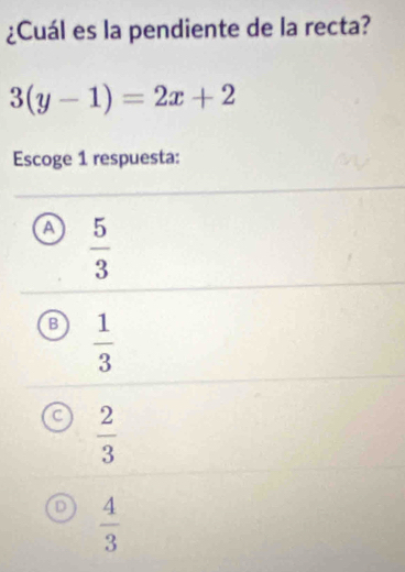 ¿Cuál es la pendiente de la recta?
3(y-1)=2x+2
Escoge 1 respuesta:
A  5/3 
B  1/3 
C  2/3 
D  4/3 