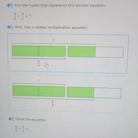 Pick the model that represents this division equation.
 9/4 /  3/2 = ? 
Hint: Use a related multiplication equation. 
？
 9/4 
?
 9/4 
Solve the equation.
 9/4 /  3/2 =□