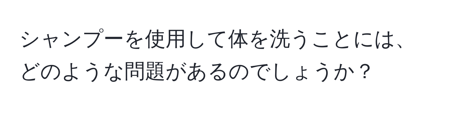 シャンプーを使用して体を洗うことには、どのような問題があるのでしょうか？