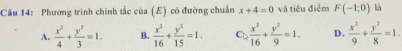 Phương trình chính tắc của (E) có đường chuẩn x+4=0 và tiêu điểm F(-1;0) là
A.  x^2/4 + y^2/3 =1. B.  x^2/16 + y^2/15 =1. C_0 x^2/16 + y^2/9 =1. D.  x^2/9 + y^2/8 =1.