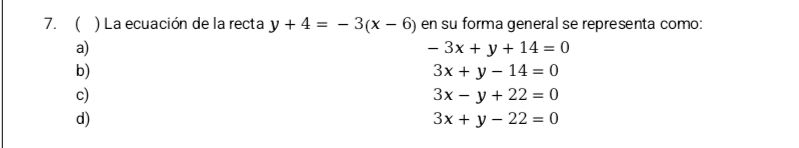 7.( ) La ecuación de la recta y+4=-3(x-6) en su forma general se representa como:
a)
-3x+y+14=0
b)
3x+y-14=0
c)
3x-y+22=0
d)
3x+y-22=0