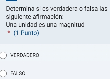 Determina si es verdadera o falsa las
siguiente afirmación:
Una unidad es una magnitud
* (1 Punto)
VERDADERO
FALSO