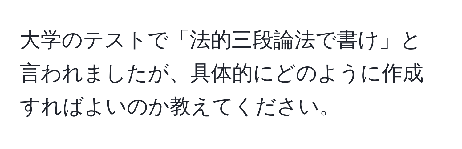 大学のテストで「法的三段論法で書け」と言われましたが、具体的にどのように作成すればよいのか教えてください。