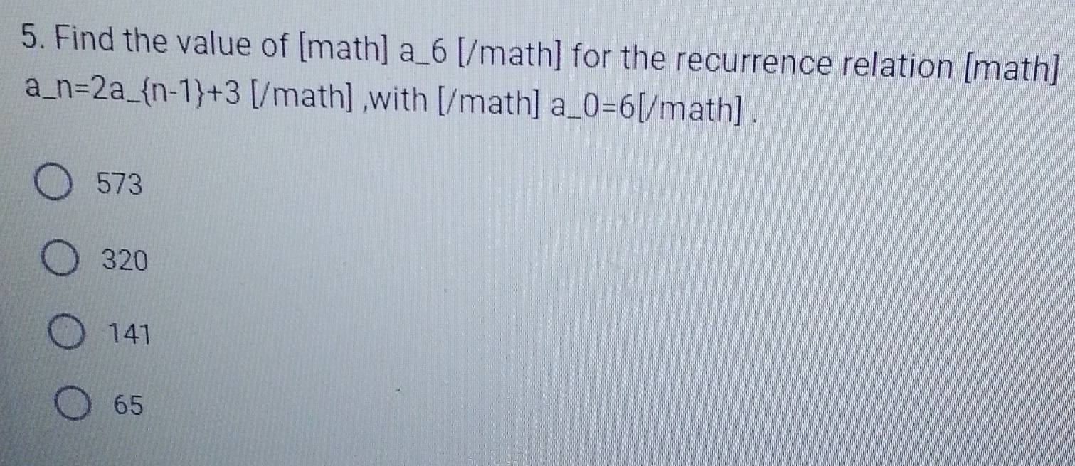 Find the value of [math] a_6 [/math] for the recurrence relation [math]
a_ n=2a_  n-1 +3 [/math] ,with [/math] a_ 0=6[/math].
573
320
141
65