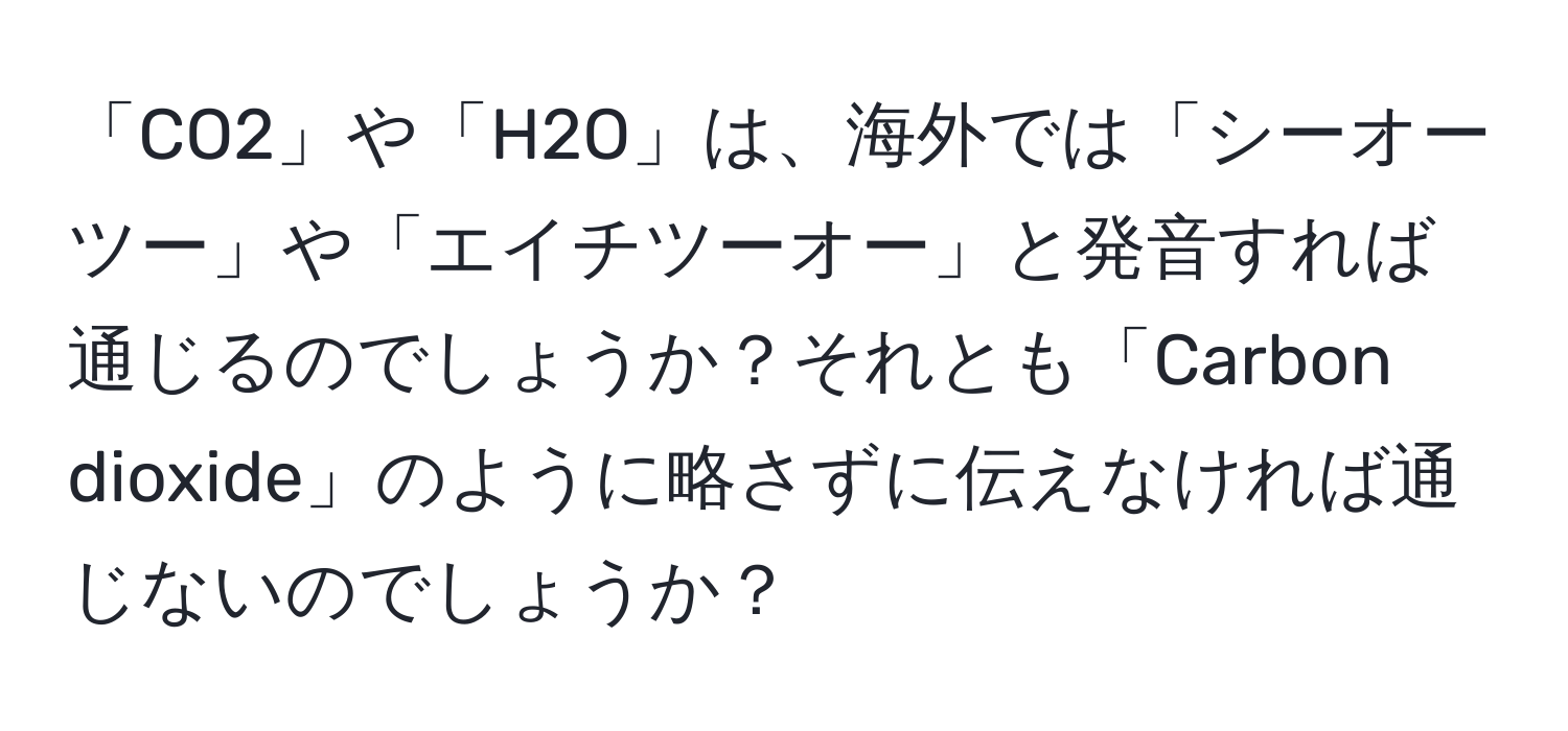 「CO2」や「H2O」は、海外では「シーオーツー」や「エイチツーオー」と発音すれば通じるのでしょうか？それとも「Carbon dioxide」のように略さずに伝えなければ通じないのでしょうか？