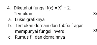 Diketahui fungsi f(x)=X^2+2. 
Tentukan 3
a. Lukis grafiknya 
b. Tentukan domain dari fubfsi f agar 
mempunyai fungsi invers 35
c. Rumus f^(-1) dan domainnya