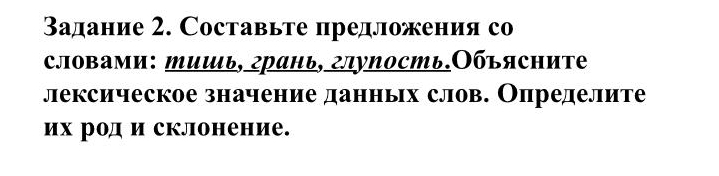 Βадание 2. Составьте предложения со 
словами: тишь, грань, глупость.Объясните 
лексическое значение данньх слов. Олределите 
их род и склонение.