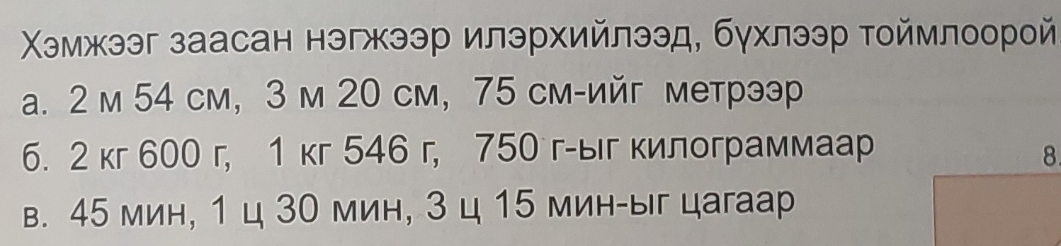 Χэемжээг заасан нэгжээр илэрхийлээд, бγхлээр тοймлоорой
a. 2 м 54 см, 3 м 20 см, 75 см-ийг метрээр
6. 2 кг 600 г, 1 кг 546 г, 750 г-ыг килограммаар
в. 45 мин, 1 ц 30 мин, 3 ц 15 мин-ыг цагаар