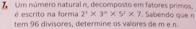 Um número natural n, decomposto em fatores primos, 
é escrito na forma 2^3* 3^m* 5^2* 7. Sabendo que n 
tem 96 divisores, determine os valores de m e n.