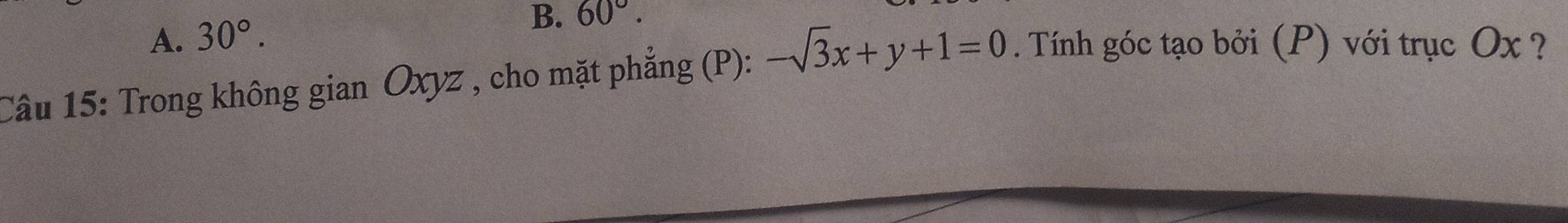 A. 30°. 
B. 60°. 
Câu 15: Trong không gian Oxyz , cho mặt phẳng (P): -sqrt(3)x+y+1=0. Tính góc tạo bởi (P) với trục Ox ?