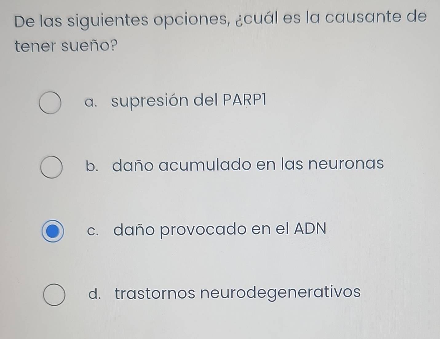 De las siguientes opciones, ¿cuál es la causante de
tener sueño?
a. supresión del PARP1
b. daño acumulado en las neuronas
c. daño provocado en el ADN
d. trastornos neurodegenerativos