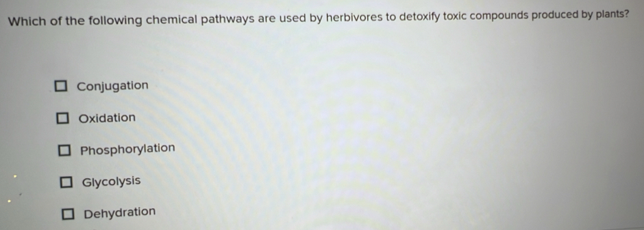 Which of the following chemical pathways are used by herbivores to detoxify toxic compounds produced by plants?
Conjugation
Oxidation
Phosphorylation
Glycolysis
Dehydration