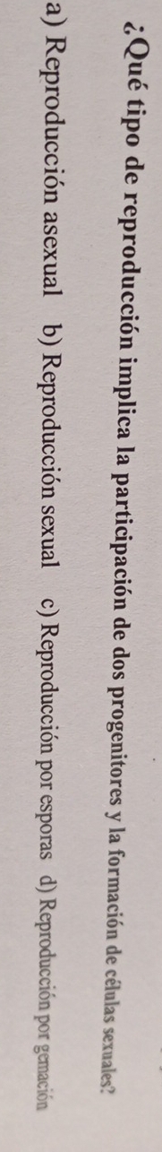¿Qué tipo de reproducción implica la participación de dos progenitores y la formación de células sexuales?
a) Reproducción asexual b) Reproducción sexual c) Reproducción por esporas d) Reproducción por gemación