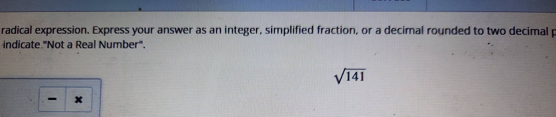 radical expression. Express your answer as an integer, simplified fraction, or a decimal rounded to two decimal p 
indicate."Not a Real Number".
sqrt(141)