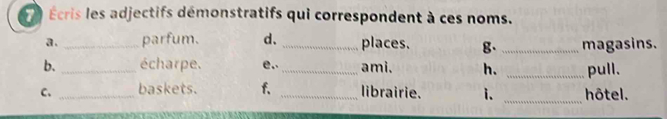 Écris les adjectifs démonstratifs qui correspondent à ces noms. 
a._ 
parfum. d. _places. g、 _magasins. 
b. _écharpe. e.. _ami. _pull. 
h. 
baskets. f. 
C. __librairie. 1. _hôtel.