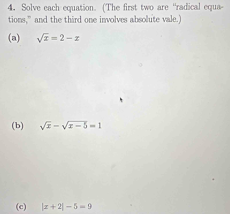 Solve each equation. (The first two are “radical equa- 
tions,” and the third one involves absolute vale.) 
(a) sqrt(x)=2-x
(b) sqrt(x)-sqrt(x-5)=1
(c) |x+2|-5=9