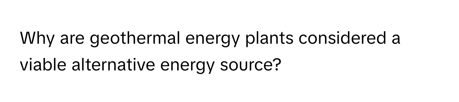 Why are geothermal energy plants considered a viable alternative energy source?