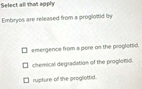 Select all that apply
Embryos are released from a proglottid by
emergence from a pore on the proglottid.
chemical degradation of the proglottid.
rupture of the proglottid.