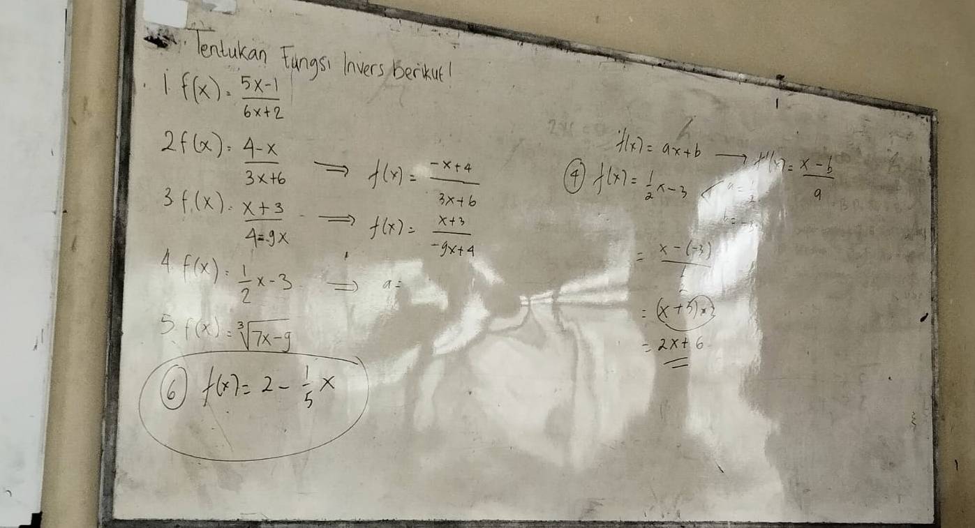 lentukan Fangsi lnvers Berkut
f(x)= (5x-1)/6x+2 
2f(x)= (4-x)/3x+6  f(x)= (-x+4)/3x+6 
f(x)=ax+bto x^2to y= (x-b)/a 
41 f(x)= 1/2 x-3
3f(x)= (x+3)/4-9x  f(x)= (x+3)/-9x+4 
A f(x)= 1/2 x-3
= (x-(-3))/1 
a:
=(x+5)x3
2 f(x)=sqrt[3](7x-9)
=2x+6
16 f(x)=2- 1/5 x