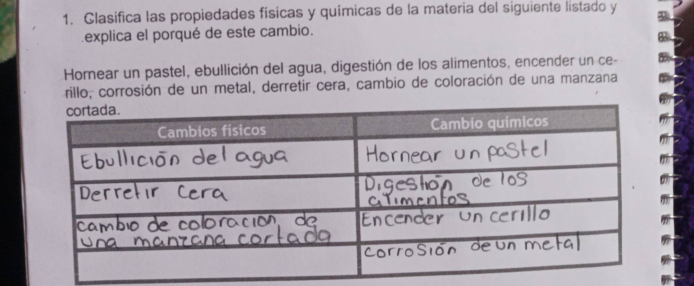 Clasifica las propiedades físicas y químicas de la materia del siguiente listado y 
Lexplica el porqué de este cambio. 
Hornear un pastel, ebullición del agua, digestión de los alimentos, encender un ce- 
rillo, corrosión de un metal, derretir cera, cambio de coloración de una manzana