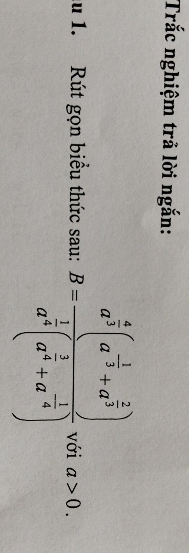 Trắc nghiệm trả lời ngắn: 
u 1. Rút gọn biểu thức sau: B=frac a^(frac 4)3(a^(-frac 1)3+a^(frac 2)3)a^(frac 1)2(a^(frac 1)4+a^(-frac 1)4) với a>0.