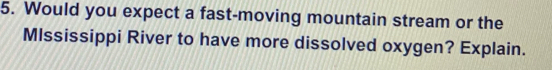 Would you expect a fast-moving mountain stream or the 
Mlssissippi River to have more dissolved oxygen? Explain.