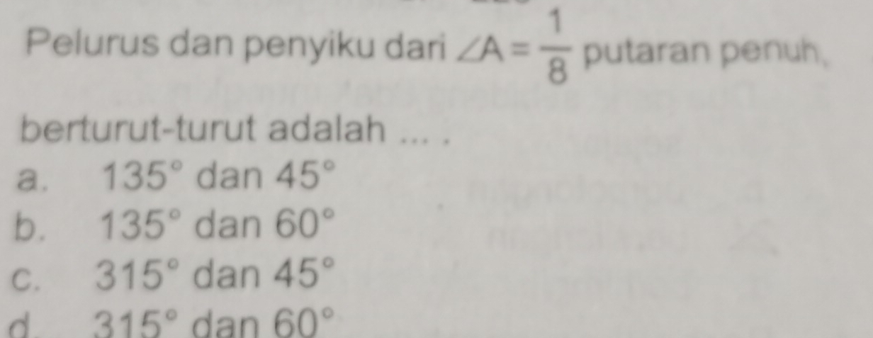 Pelurus dan penyiku dari ∠ A= 1/8  putaran penuh,
berturut-turut adalah ... .
a. 135° dan 45°
b. 135° dan 60°
C. 315° dan 45°
d. 315° dan 60°