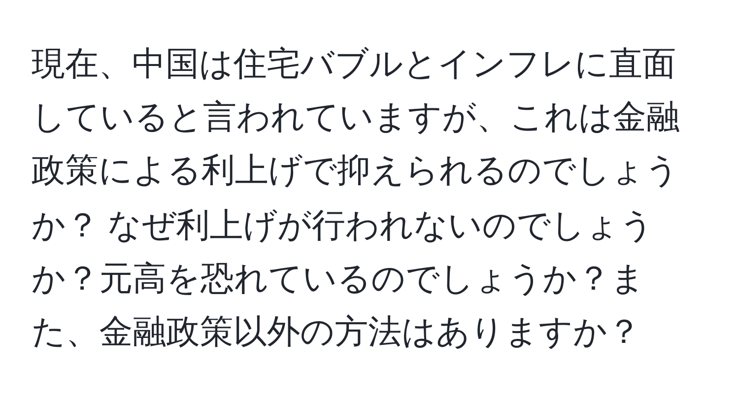 現在、中国は住宅バブルとインフレに直面していると言われていますが、これは金融政策による利上げで抑えられるのでしょうか？ なぜ利上げが行われないのでしょうか？元高を恐れているのでしょうか？また、金融政策以外の方法はありますか？