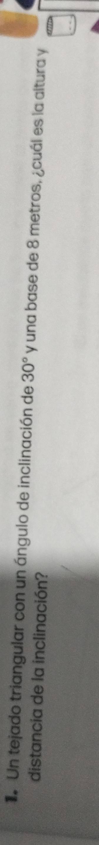 Un tejado triangular con un ángulo de inclinación de 30° y una base de 8 metros, ¿cuál es la altura y 
distancia de la inclinación?