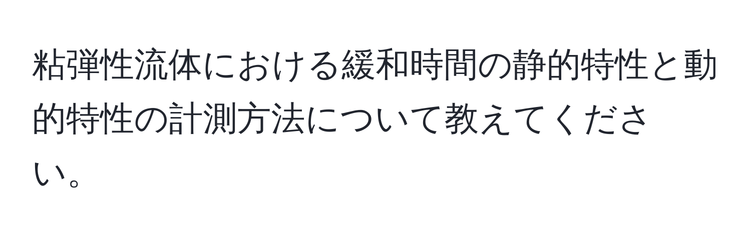 粘弾性流体における緩和時間の静的特性と動的特性の計測方法について教えてください。