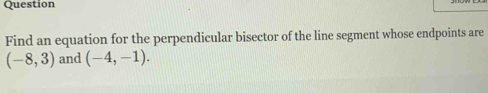 Question 
Find an equation for the perpendicular bisector of the line segment whose endpoints are
(-8,3) and (-4,-1).