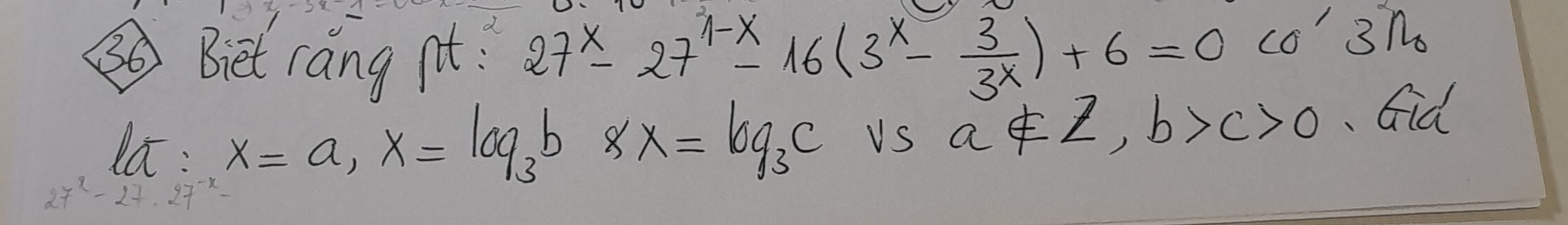 ③Biet rang it : 27^x-27^(1-x)-16(3^x- 3/3^x )+6=0cos 3^x_0
la : x=a, x=log _3b* x=log _3c Us a∉ Z, b>c>0.Cid
27^x-27· 27^(-x)