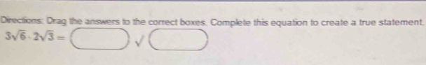 Directions: Drag the answers to the correct boxes. Complete this equation to create a true statement.
3sqrt(6)· 2sqrt(3)=□ sqrt(□ )