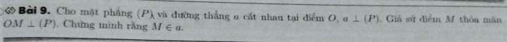 ớ Bài 9. Cho mặt phẳng (P) và đường thẳng a cất nhau tại diểm O,a⊥ (P). Giả sử diểm M thỏa mãn
OM⊥ (P). Chứng minh rằng M∈ a.