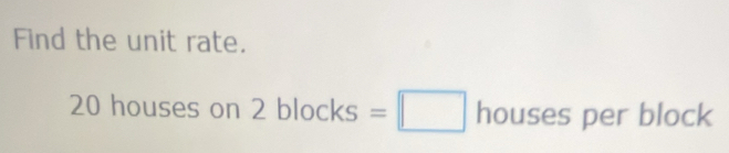 Find the unit rate.
20 houses on 2 bl ocks=□ houses per block