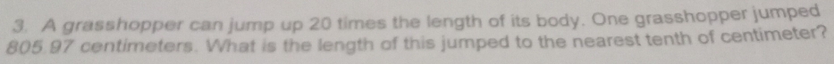A grasshopper can jump up 20 times the length of its body. One grasshopper jumped
805.97 centimeters. What is the length of this jumped to the nearest tenth of centimeter?