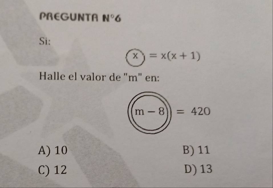 PREGUNTA N° 6
Si:
x)=x(x+1)
Halle el valor de "m" en:
m-8))=420
A) 10 B) 11
C) 12 D) 13