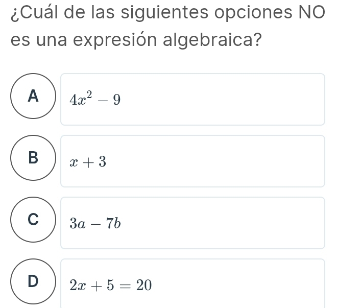 ¿Cuál de las siguientes opciones NO
es una expresión algebraica?
A 4x^2-9
B x+3
C 3a-7b
D 2x+5=20