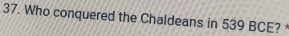 Who conquered the Chaldeans in 539 BCE? *