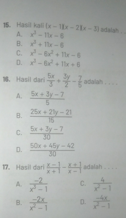 Hasil kali (x-1)(x-2)(x-3) adalah . .
A. x^3-11x-6
B. x^3+11x-6
C. x^3-6x^2+11x-6
D. x^3-6x^2+11x+6
16. Hasil dari  5x/3 + 3y/2 - 7/5  adalah . . . .
A.  (5x+3y-7)/5 
B.  (25x+21y-21)/15 
C.  (5x+3y-7)/30 
D.  (50x+45y-42)/30 
17. Hasil dari  (x-1)/x+1 - (x+1)/x-1  adalah . . . .
A.  (-2)/x^3-1  C.  4/x^2-1 
B.  (-2x)/x^2-1  D.  (-4x)/x^2-1 