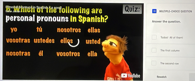 which of the following are Quiz: MULTIPLE-CHOICE QUESTION
personal pronouns in Spanish? Answer the question.
yo tú nosotros ellas
Todos! All of them!
vosotras ustedes ellqs 1 usted
nosotras él vosotros ella
The first column
The second row
YouTube Rewatch