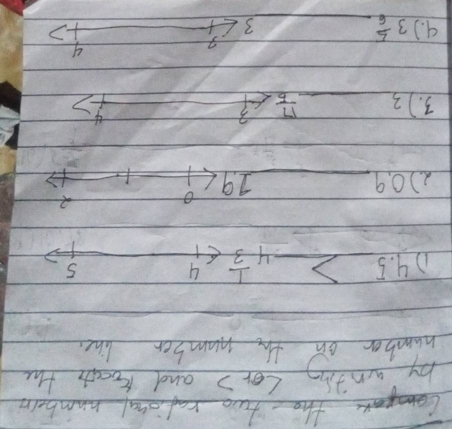 Cmpo the two rational numberr 
by writing (or? and koath the 
number on the number line 
D 4.5_ >4 1/3 
5 
2 
2. ) 0. 9 _ 19
f 
3. ) 3_   17/5 <4</tex> 
4 
4 
9. ) 3 5/6  _ 
3
