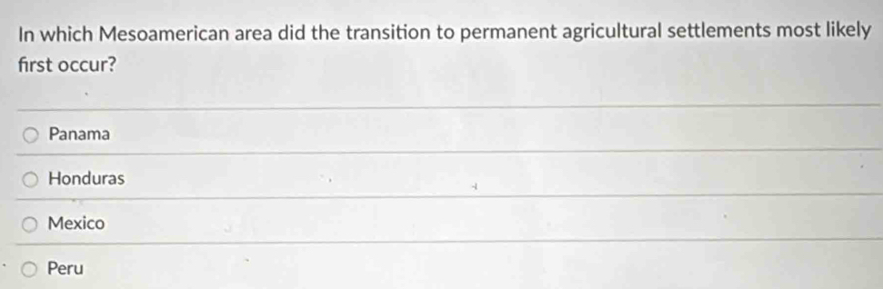 In which Mesoamerican area did the transition to permanent agricultural settlements most likely
first occur?
Panama
Honduras
Mexico
Peru