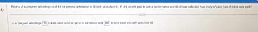 Tickets of a program at college cost $4 for general admission or $3 with a student ID. If 181 people paid to see a performance and $619 was collected, now many of each typs of licket were sold) 
in a program at college 15 tickets were sold for general admision and 106 tickets were sold with a student 10.